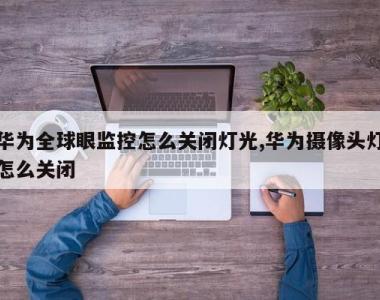 华为全球眼监控怎么关闭灯光,华为摄像头灯怎么关闭