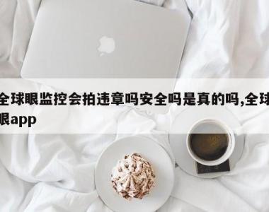 全球眼监控会拍违章吗安全吗是真的吗,全球眼app