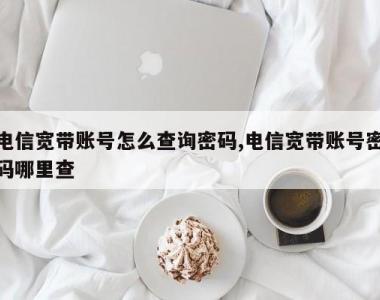 电信宽带账号怎么查询密码,电信宽带账号密码哪里查