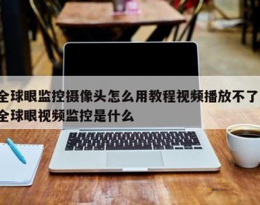 全球眼监控摄像头怎么用教程视频播放不了,全球眼视频监控是什么