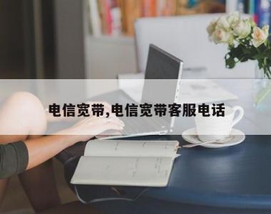 电信宽带,电信宽带客服电话