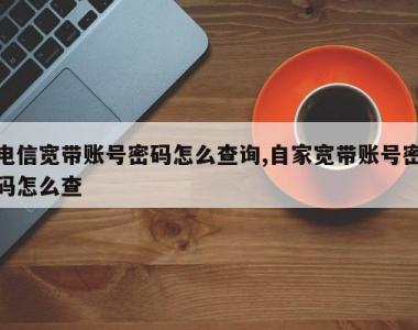 电信宽带账号密码怎么查询,自家宽带账号密码怎么查