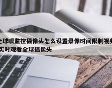 全球眼监控摄像头怎么设置录像时间限制视频,实时观看全球摄像头