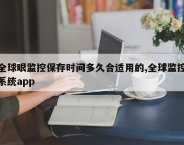 全球眼监控保存时间多久合适用的,全球监控系统app