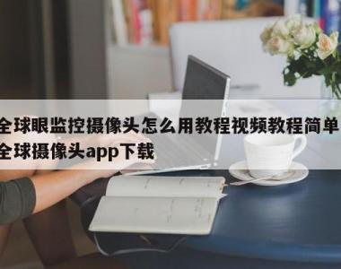 全球眼监控摄像头怎么用教程视频教程简单,全球摄像头app下载