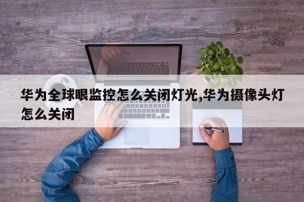 华为全球眼监控怎么关闭灯光,华为摄像头灯怎么关闭