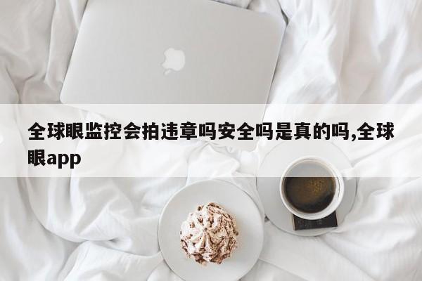 全球眼监控会拍违章吗安全吗是真的吗,全球眼app
