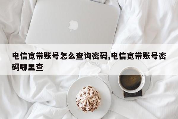 电信宽带账号怎么查询密码,电信宽带账号密码哪里查