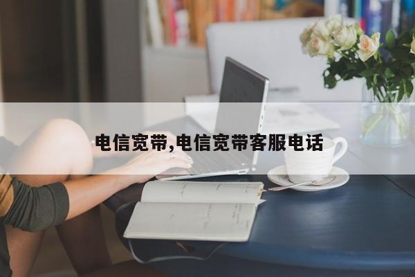 电信宽带,电信宽带客服电话