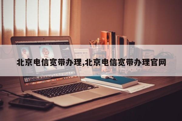 北京电信宽带办理,北京电信宽带办理官网