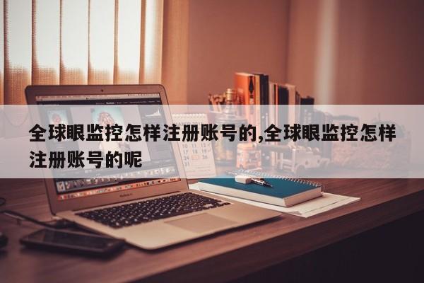 全球眼监控怎样注册账号的,全球眼监控怎样注册账号的呢